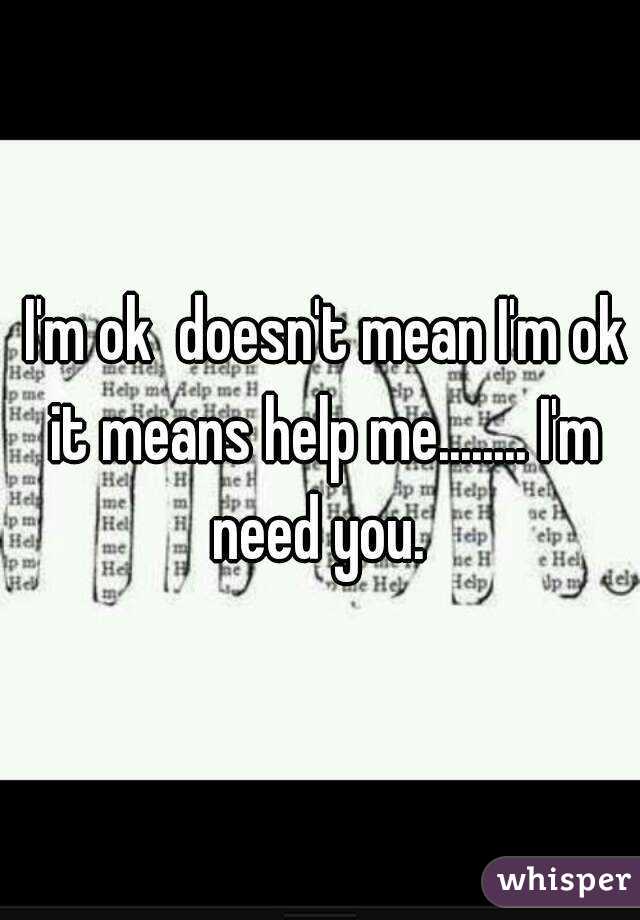  I'm ok  doesn't mean I'm ok it means help me........ I'm need you. 