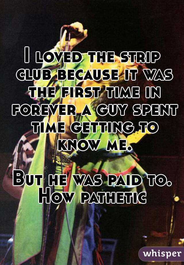 I loved the strip club because it was the first time in forever a guy spent time getting to know me.

But he was paid to. How pathetic 