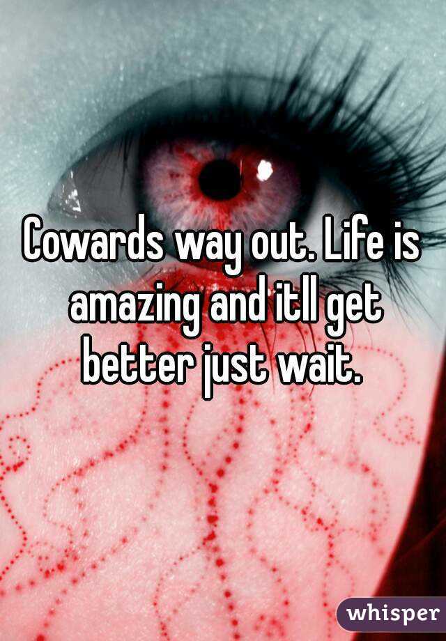 Cowards way out. Life is amazing and itll get better just wait. 