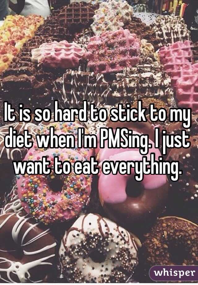It is so hard to stick to my diet when I'm PMSing. I just want to eat everything. 