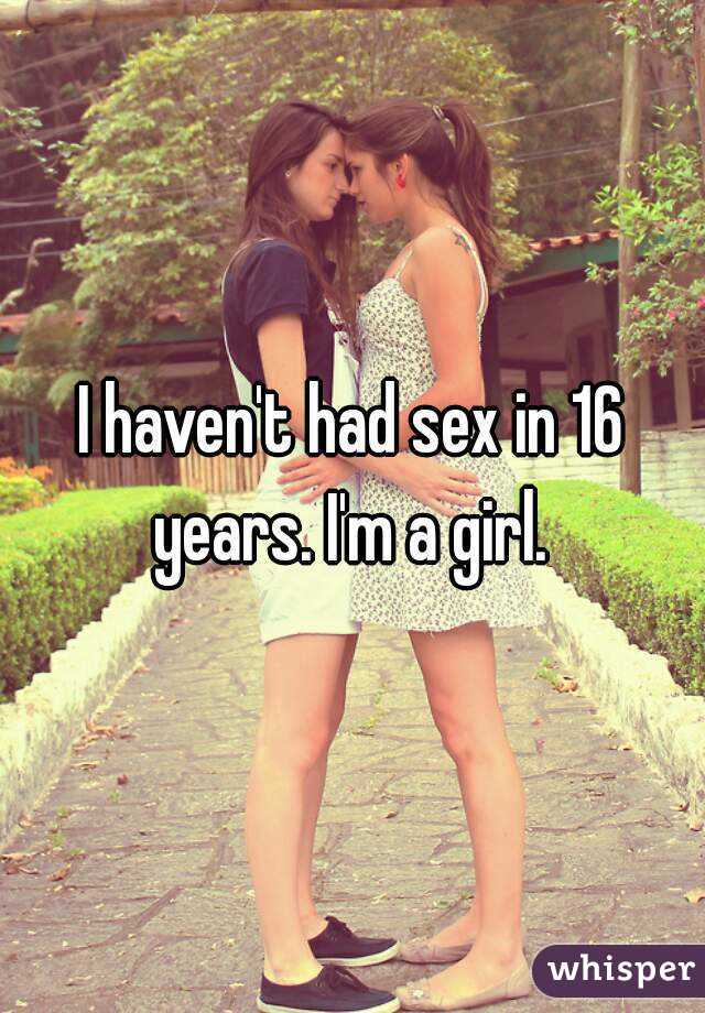 I haven't had sex in 16 years. I'm a girl. 
