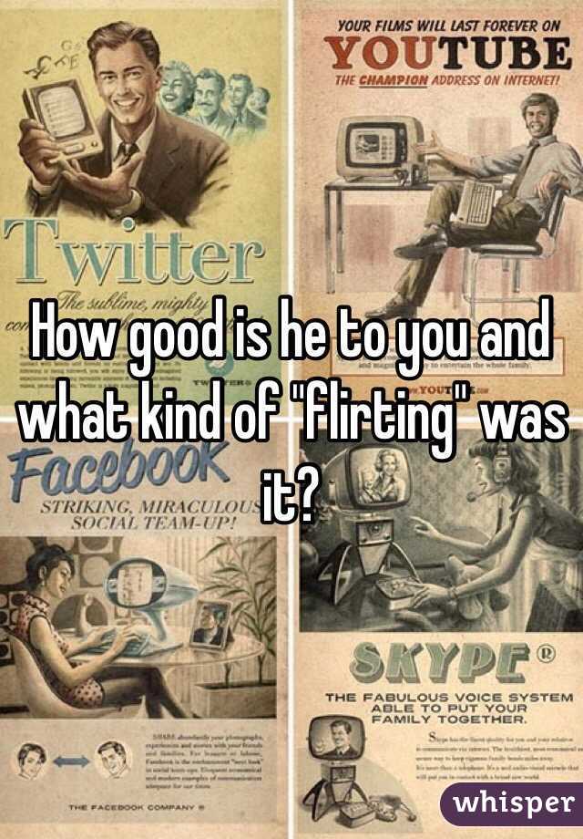 How good is he to you and what kind of "flirting" was it?