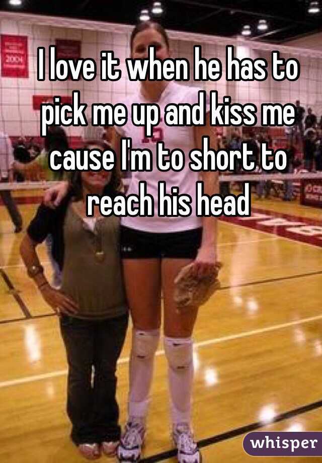 I love it when he has to pick me up and kiss me cause I'm to short to reach his head 