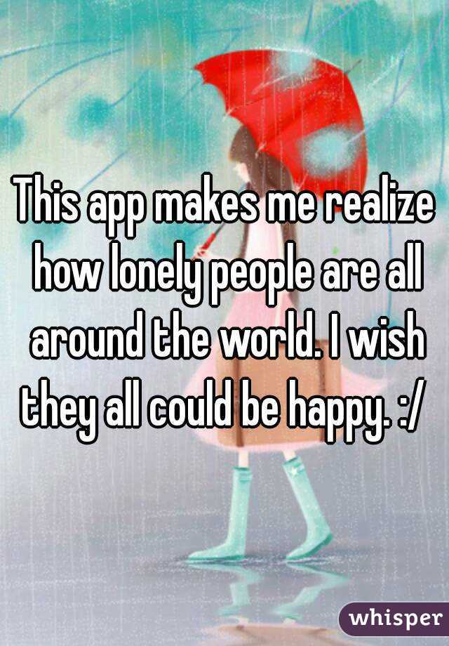 This app makes me realize how lonely people are all around the world. I wish they all could be happy. :/ 