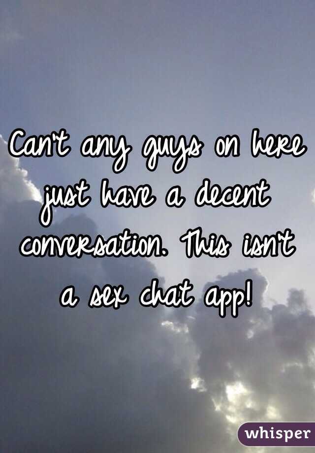 Can't any guys on here just have a decent conversation. This isn't a sex chat app!
