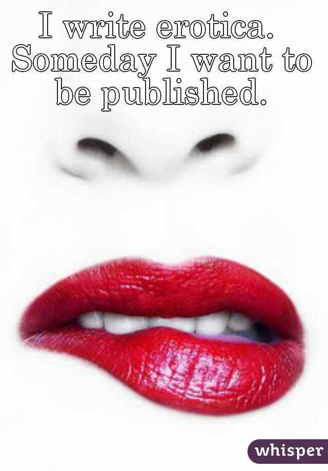 I write erotica. 
Someday I want to be published. 