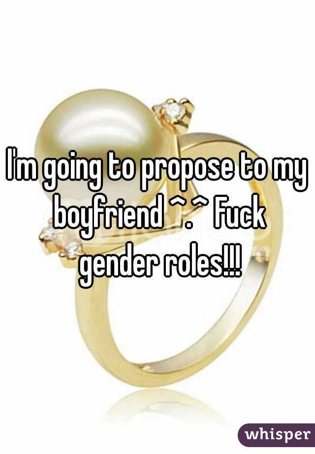 I'm going to propose to my boyfriend ^.^ Fuck gender roles!!!