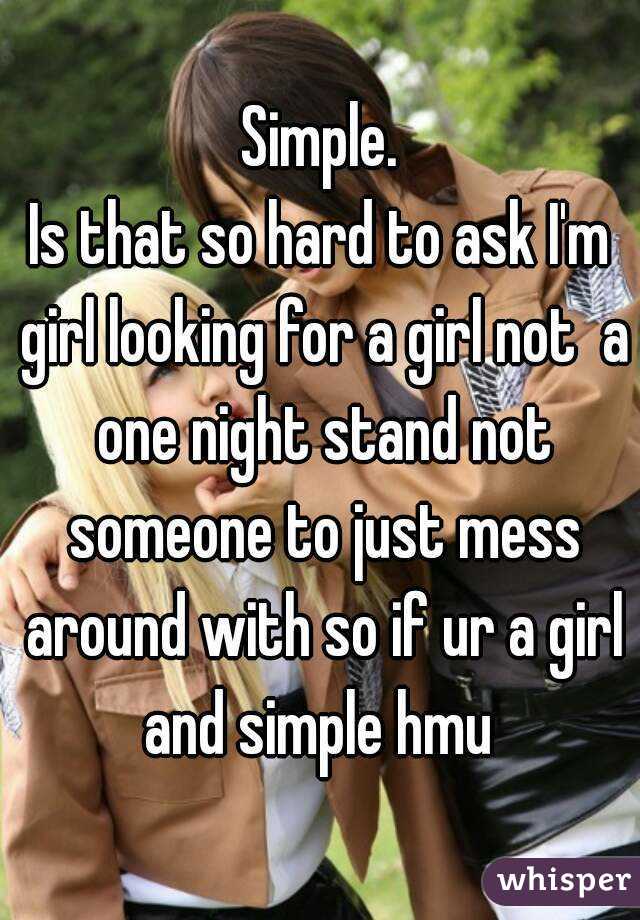 Simple.
Is that so hard to ask I'm girl looking for a girl not  a one night stand not someone to just mess around with so if ur a girl and simple hmu 