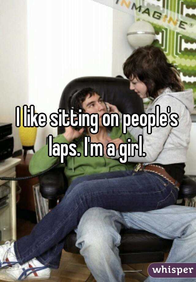 I like sitting on people's laps. I'm a girl. 