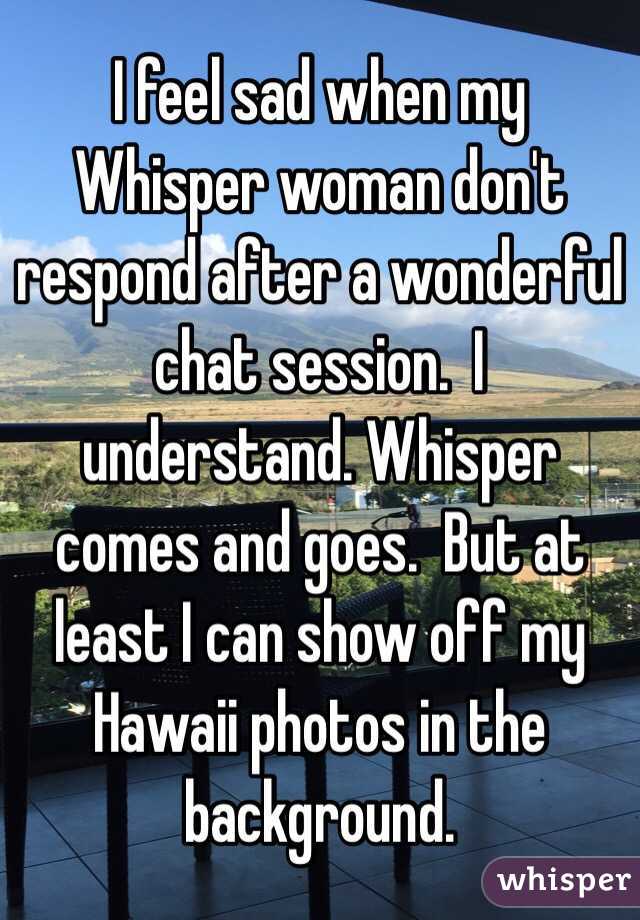I feel sad when my Whisper woman don't respond after a wonderful chat session.  I understand. Whisper comes and goes.  But at least I can show off my Hawaii photos in the background.