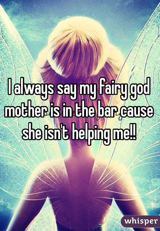 I always say my fairy god mother is in the bar cause she isn't helping me!!