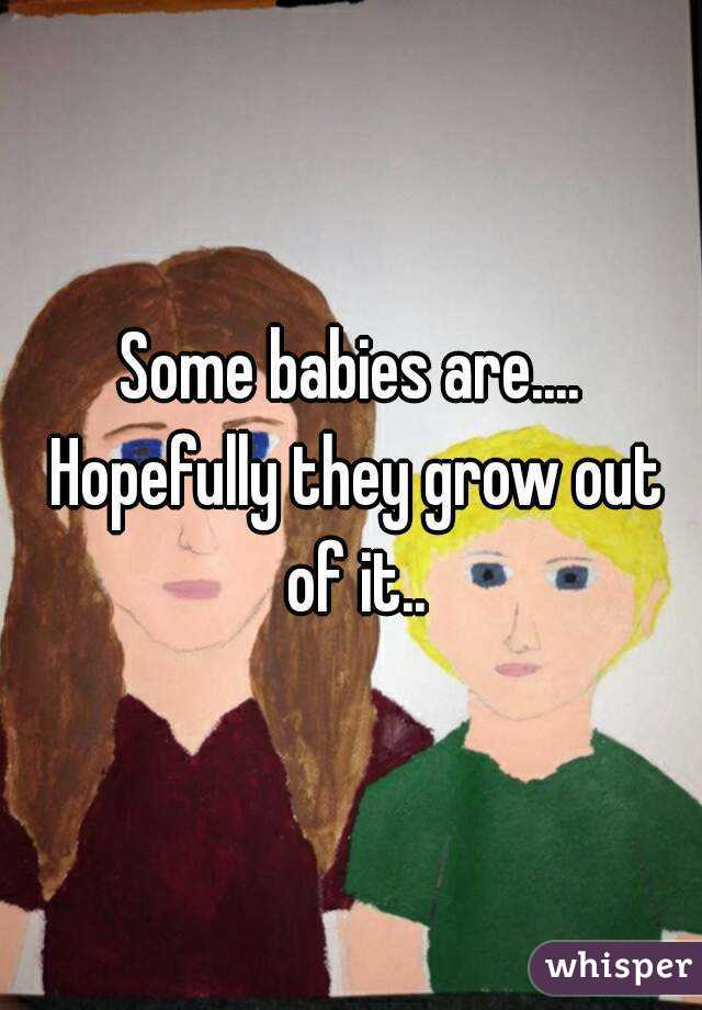 Some babies are.... Hopefully they grow out of it..