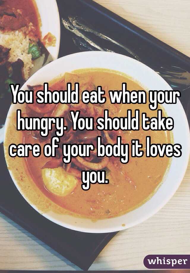 You should eat when your hungry. You should take care of your body it loves you. 