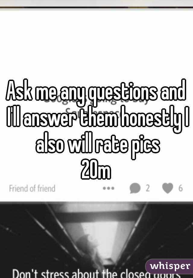 Ask me any questions and I'll answer them honestly I also will rate pics
20m