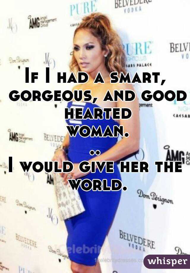 If I had a smart, gorgeous, and good hearted woman...
I would give her the world.