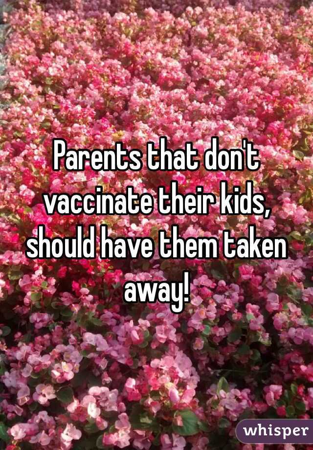Parents that don't vaccinate their kids, should have them taken away!