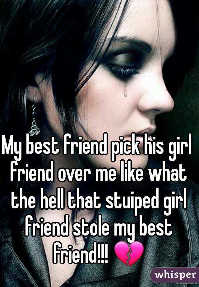 My best friend pick his girl friend over me like what the hell that stuiped girl friend stole my best friend!!! 💔