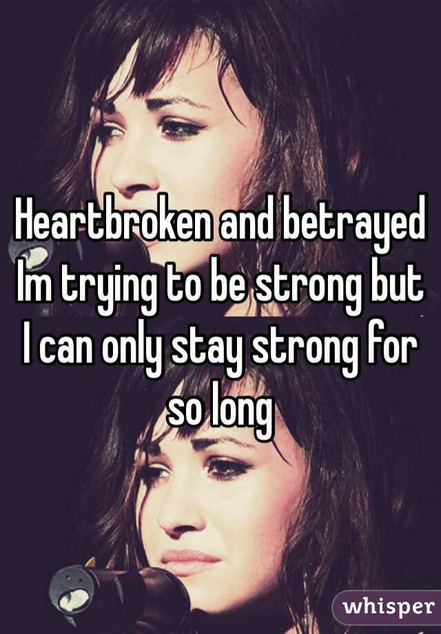 Heartbroken and betrayed Im trying to be strong but I can only stay strong for so long