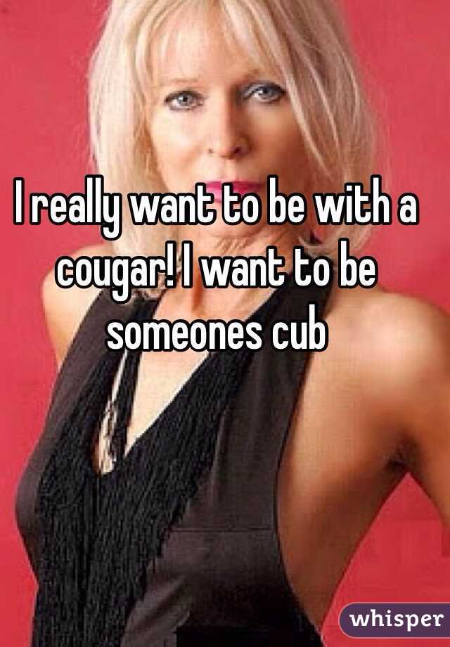 I really want to be with a cougar! I want to be someones cub