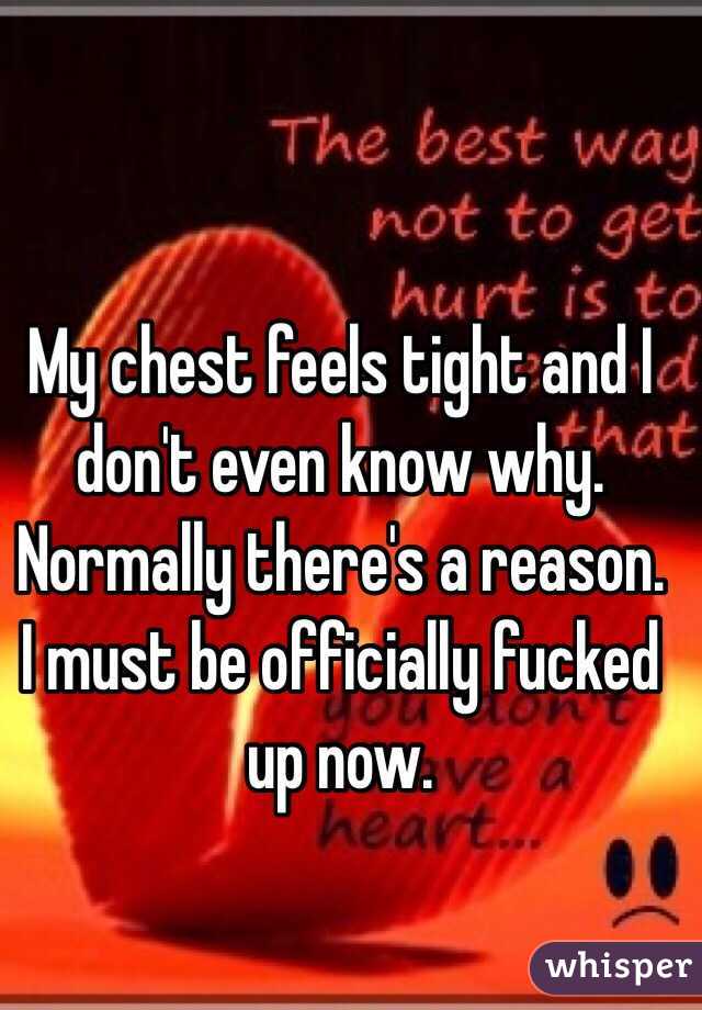 My chest feels tight and I don't even know why. Normally there's a reason. I must be officially fucked up now.