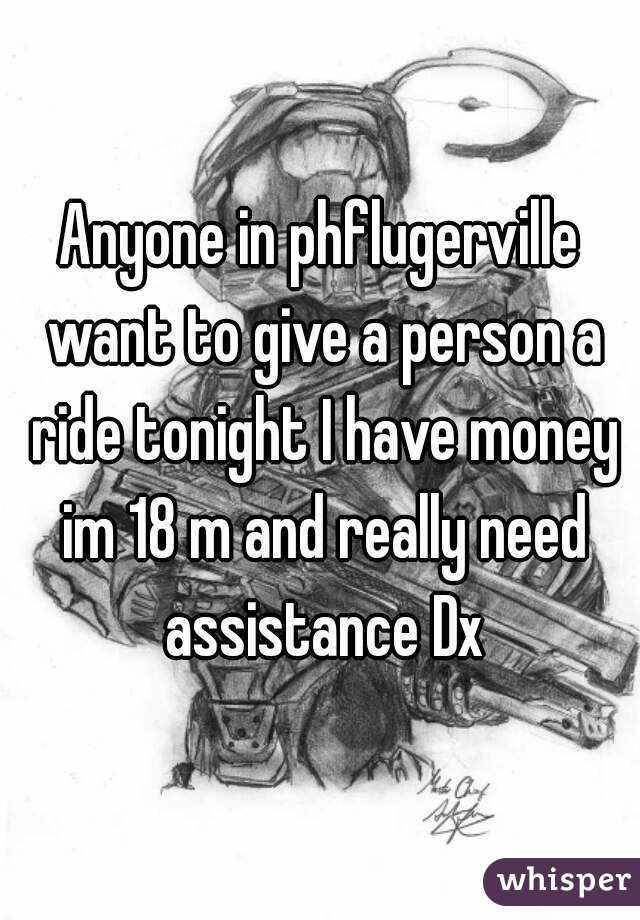 Anyone in phflugerville want to give a person a ride tonight I have money im 18 m and really need assistance Dx