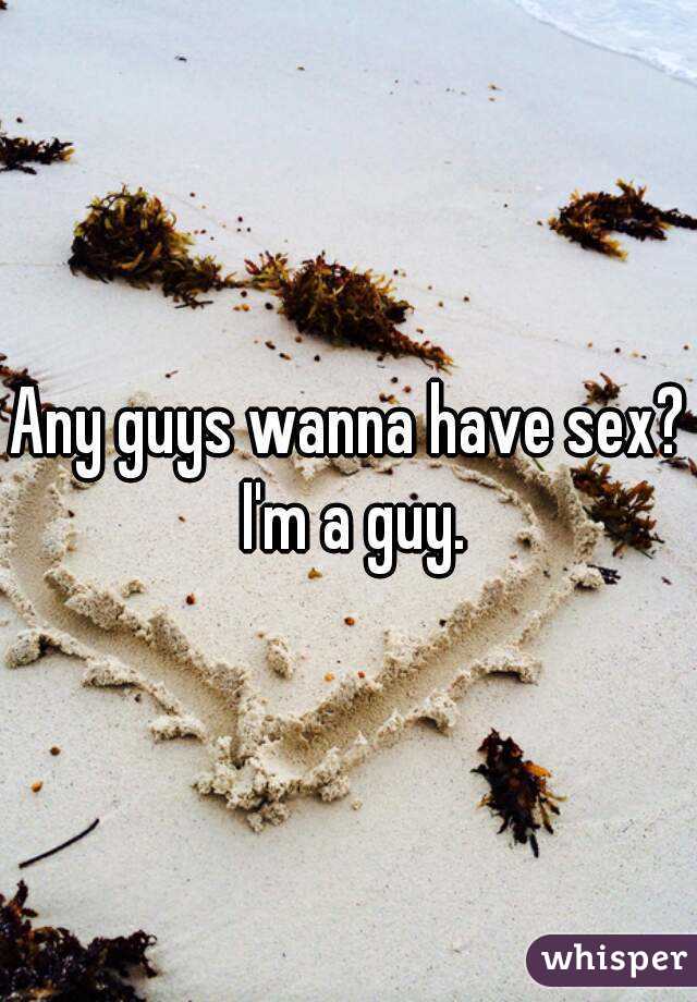 Any guys wanna have sex? I'm a guy.