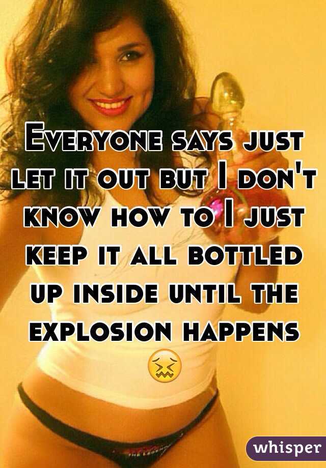 Everyone says just let it out but I don't know how to I just keep it all bottled up inside until the explosion happens 😖