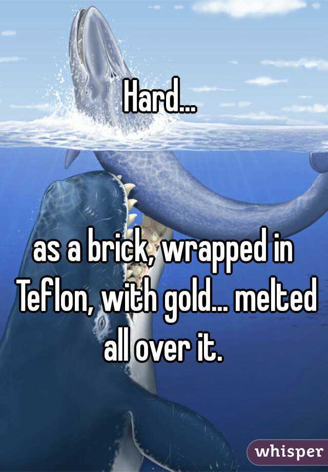 Hard... 


as a brick, wrapped in Teflon, with gold... melted all over it. 