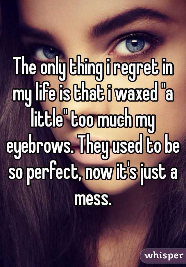The only thing i regret in my life is that i waxed "a little" too much my eyebrows. They used to be so perfect, now it's just a mess.