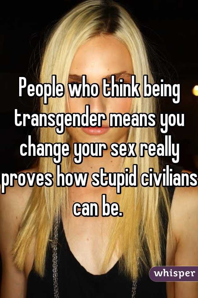 People who think being transgender means you change your sex really proves how stupid civilians can be. 