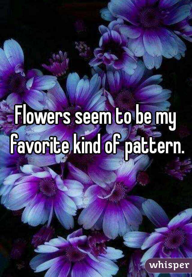 Flowers seem to be my favorite kind of pattern.