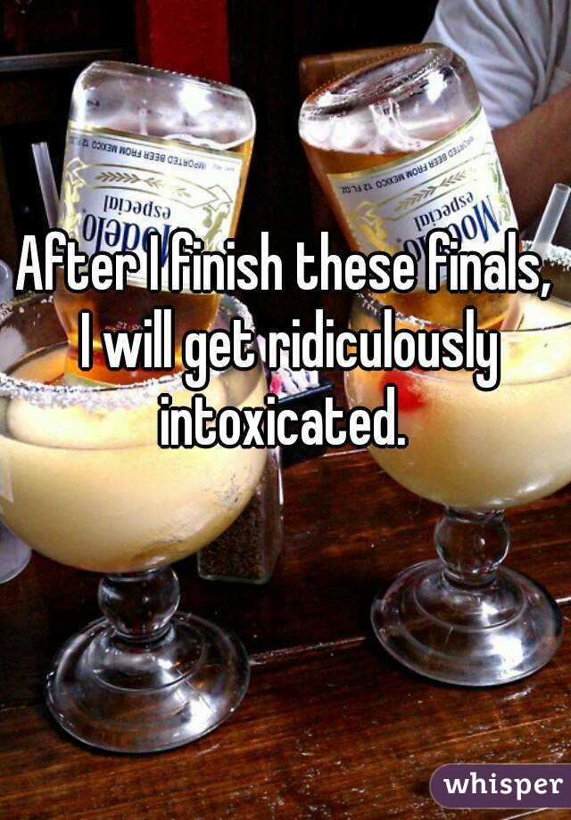 After I finish these finals, I will get ridiculously intoxicated. 