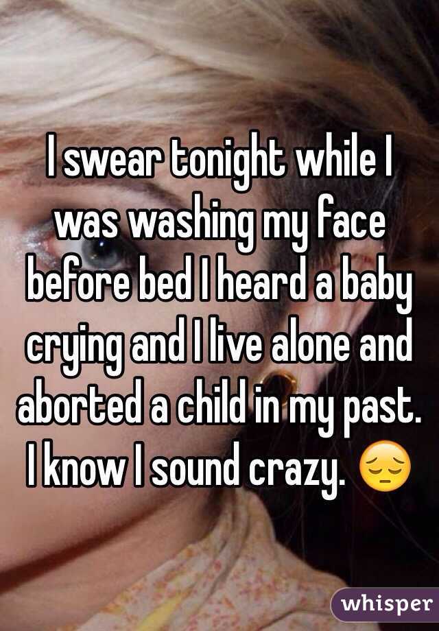 I swear tonight while I was washing my face before bed I heard a baby crying and I live alone and aborted a child in my past. I know I sound crazy. 😔