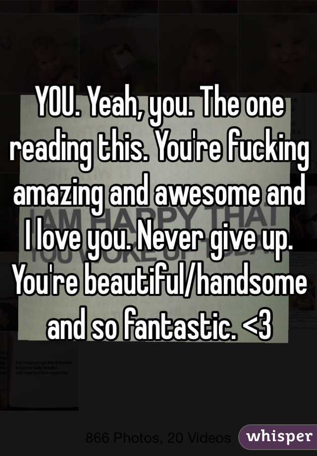 YOU. Yeah, you. The one reading this. You're fucking amazing and awesome and I love you. Never give up. You're beautiful/handsome and so fantastic. <3 
