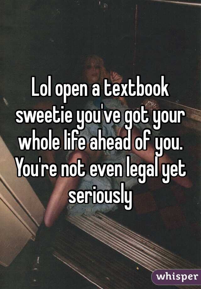Lol open a textbook sweetie you've got your whole life ahead of you. You're not even legal yet seriously 