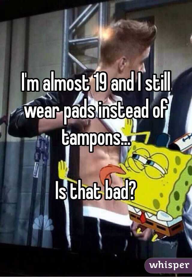 I'm almost 19 and I still wear pads instead of tampons...

Is that bad?