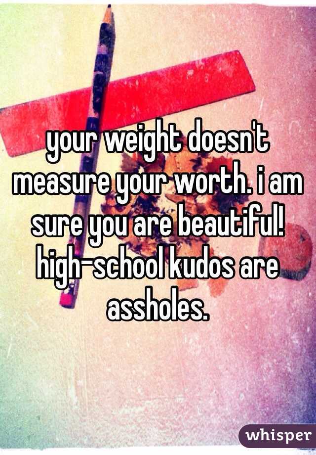 your weight doesn't measure your worth. i am sure you are beautiful! high-school kudos are assholes. 