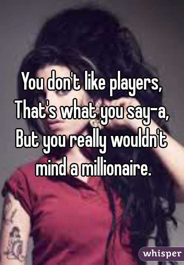 You don't like players,
That's what you say-a,
But you really wouldn't mind a millionaire.