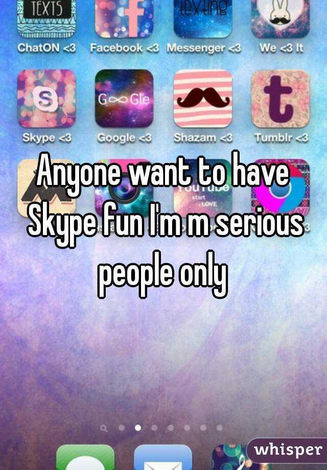 Anyone want to have Skype fun I'm m serious people only 