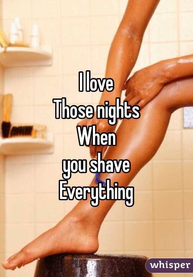 I love 
Those nights 
When
 you shave
Everything 