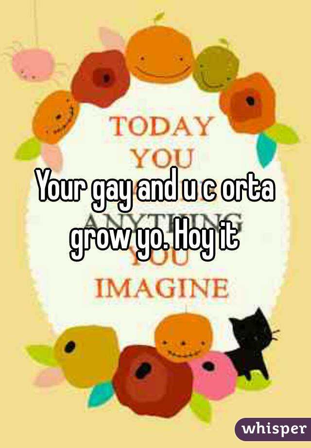 Your gay and u c orta grow yo. Hoy it 