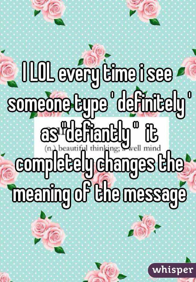 I LOL every time i see someone type ' definitely ' as "defiantly "  it completely changes the meaning of the message