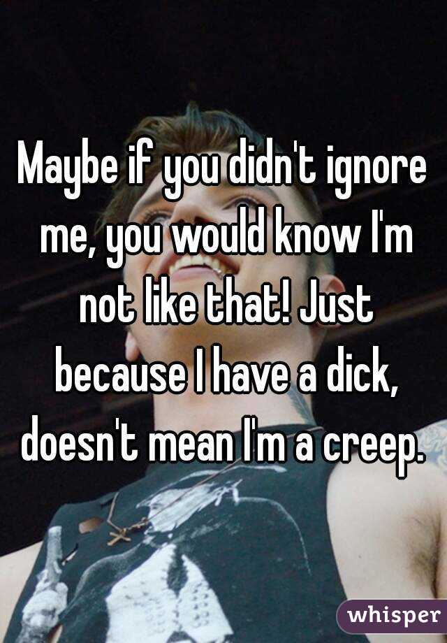 Maybe if you didn't ignore me, you would know I'm not like that! Just because I have a dick, doesn't mean I'm a creep. 