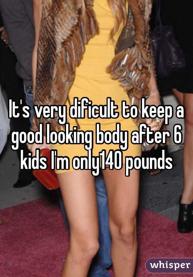 It's very dificult to keep a good looking body after 6 kids I'm only140 pounds