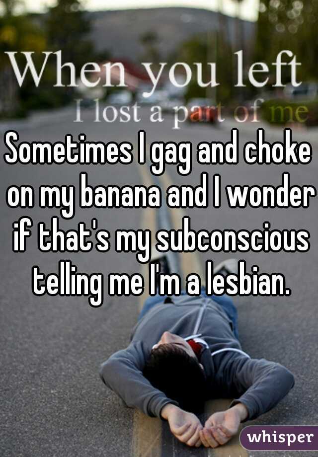 Sometimes I gag and choke on my banana and I wonder if that's my subconscious telling me I'm a lesbian.