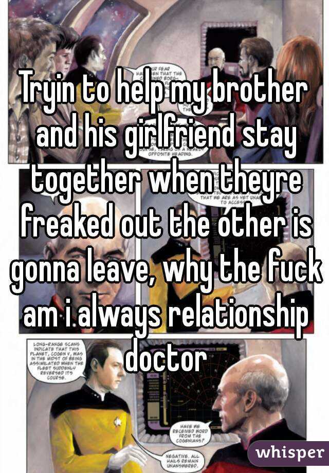 Tryin to help my brother and his girlfriend stay together when theyre freaked out the other is gonna leave, why the fuck am i always relationship doctor