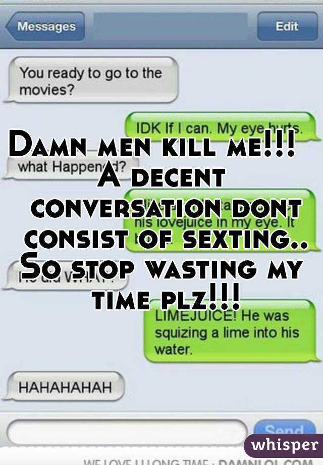 Damn men kill me!!!  
A decent conversation dont consist of sexting..
So stop wasting my time plz!!!