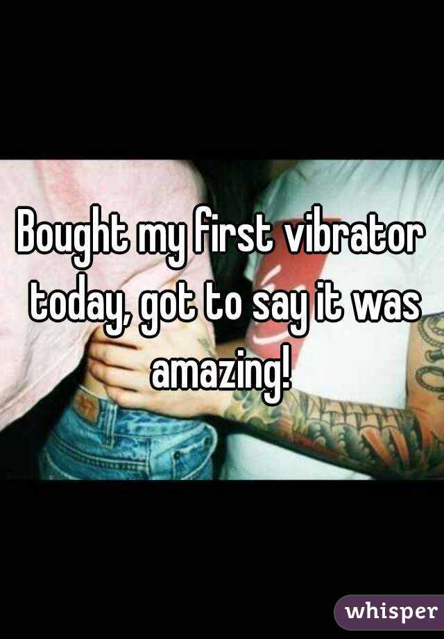 Bought my first vibrator today, got to say it was amazing! 