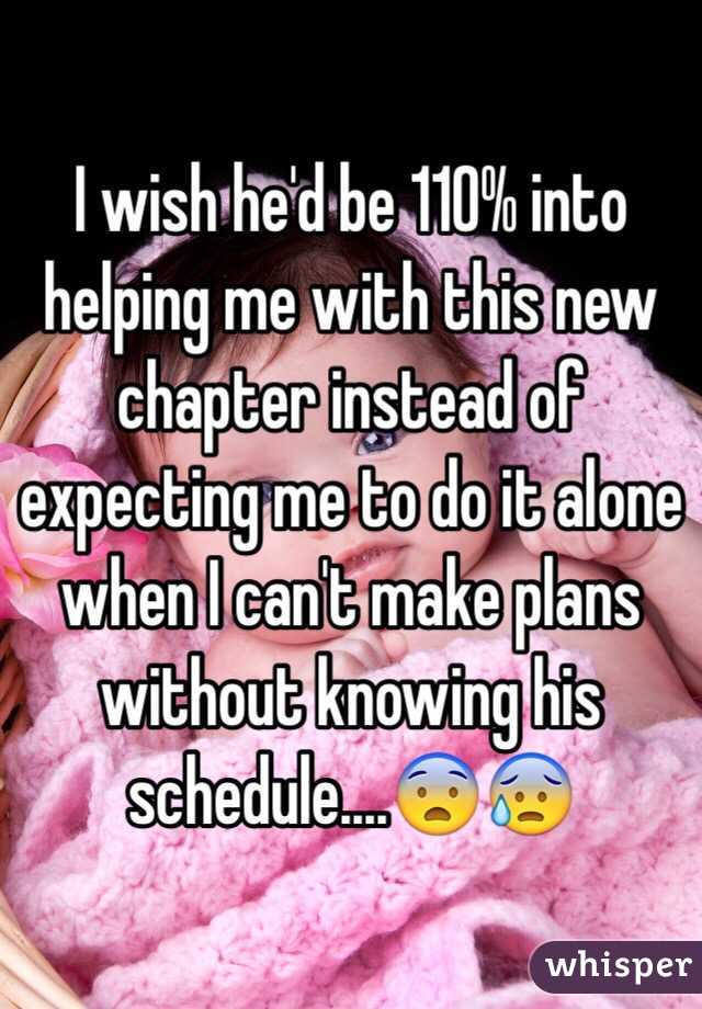I wish he'd be 110% into helping me with this new chapter instead of expecting me to do it alone when I can't make plans without knowing his schedule....😨😰