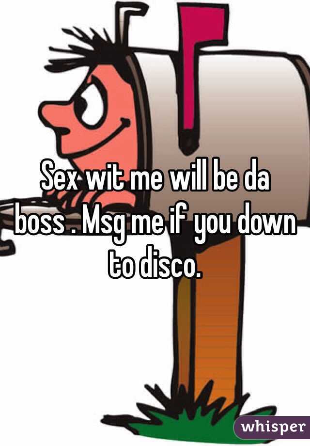 Sex wit me will be da boss . Msg me if you down to disco.